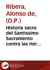 Historia sacra del Santissimo Sacramento contra las Heregias destos tiempos / Autor F. Alonso de Riuera Predicador General de la Orden de Stº. Domingo ... | Biblioteca Virtual Miguel de Cervantes