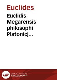 Euclidis Megarensis philosophi Platonicj mathematicarum disciplinarum ianitoris, Habent in hoc volumine quicumque ad mathematicam substantiam aspirant, Elementorum libros XIII cum expositione Theonis insignis mathematici, : quibus multa quae deerant ex lectione Graeca sumpta addita sub nec non plurima subuersa & prepostere, soluta in Campani interpretatione, ordinata digesta & castigata sunt. Quibus etiam nonnulla ab illo venerando Socratico philosopho mirando iudicio structa habentur adiuncta ; Deputatum scilicet Euclidi volumen XIIII cum expositione Hypsiclis Alex. ; itidemque & Phaenomena ; Specularia ; & Perspectiua cum expositione Theonis ... ; Liber datorum cum expositione Pappi mechanici vna cum Marini dialectici protheoria | Biblioteca Virtual Miguel de Cervantes